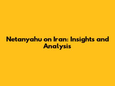 Netanyahu on Iran: Insights and Analysis