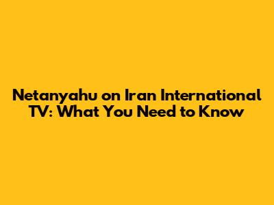 Netanyahu on Iran International TV: What You Need to Know