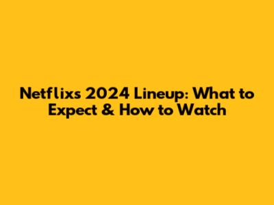 Netflix's 2024 Lineup: What to Expect & How to Watch