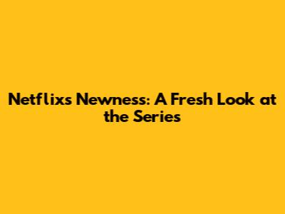 Netflix's Newness: A Fresh Look at the Series