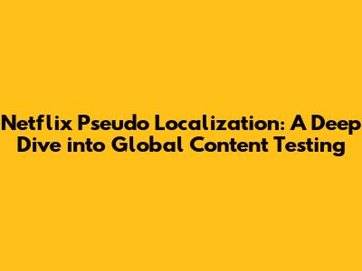 Netflix Pseudo Localization: A Deep Dive into Global Content Testing