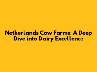 Netherlands Cow Farms: A Deep Dive into Dairy Excellence
