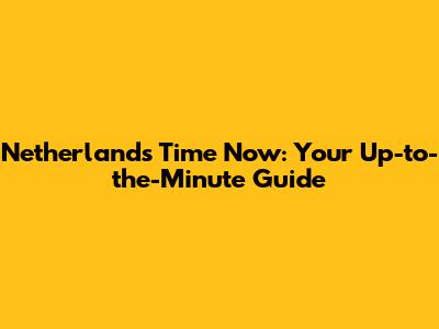 Netherlands Time Now: Your Up-to-the-Minute Guide