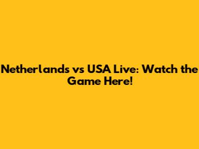 Netherlands vs USA Live: Watch the Game Here!