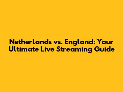 Netherlands vs. England: Your Ultimate Live Streaming Guide