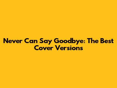 Never Can Say Goodbye: The Best Cover Versions