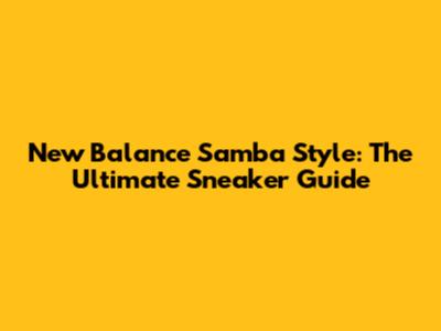 New Balance Samba Style: The Ultimate Sneaker Guide