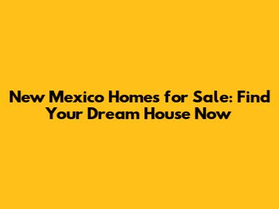 New Mexico Homes for Sale: Find Your Dream House Now