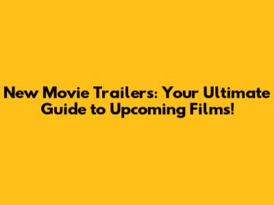 New Movie Trailers: Your Ultimate Guide to Upcoming Films!