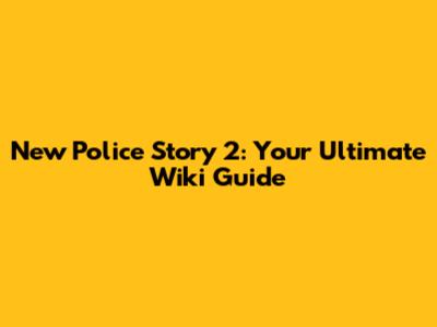 New Police Story 2: Your Ultimate Wiki Guide