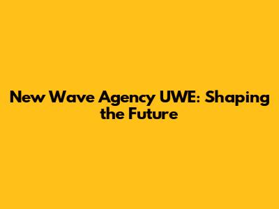 New Wave Agency UWE: Shaping the Future
