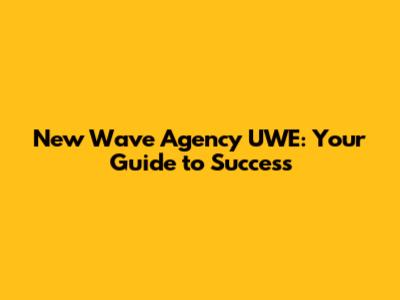 New Wave Agency UWE: Your Guide to Success