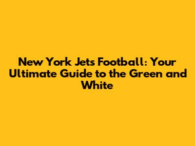 New York Jets Football: Your Ultimate Guide to the Green and White