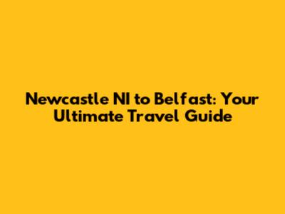 Newcastle NI to Belfast: Your Ultimate Travel Guide