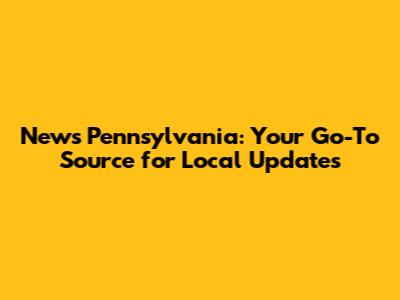 News Pennsylvania: Your Go-To Source for Local Updates