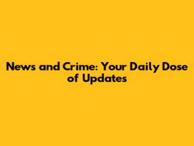 News and Crime: Your Daily Dose of Updates
