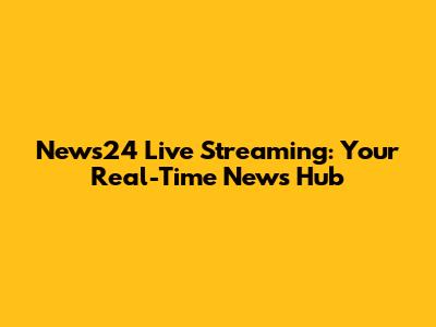 News24 Live Streaming: Your Real-Time News Hub