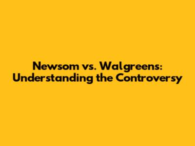 Newsom vs. Walgreens: Understanding the Controversy