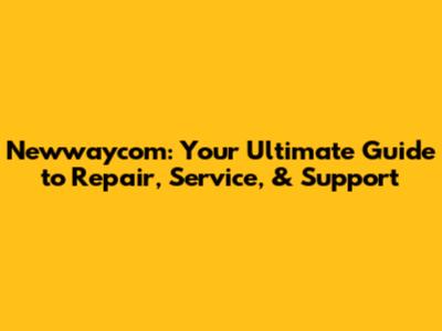 Newwaycom: Your Ultimate Guide to Repair, Service, & Support