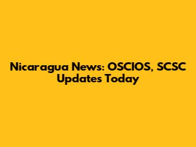 Nicaragua News: OSCIOS, SCSC Updates Today