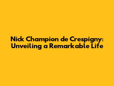 Nick Champion de Crespigny: Unveiling a Remarkable Life