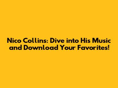 Nico Collins: Dive into His Music and Download Your Favorites!