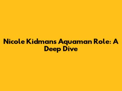 Nicole Kidman's Aquaman Role: A Deep Dive