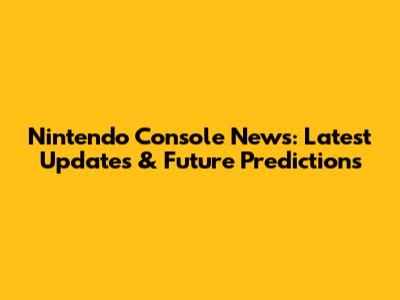 Nintendo Console News: Latest Updates & Future Predictions