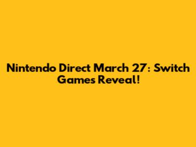 Nintendo Direct March 27: Switch Games Reveal!