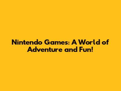 Nintendo Games: A World of Adventure and Fun!