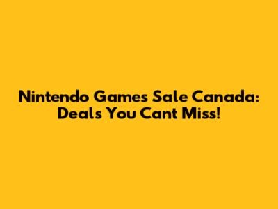 Nintendo Games Sale Canada: Deals You Can't Miss!