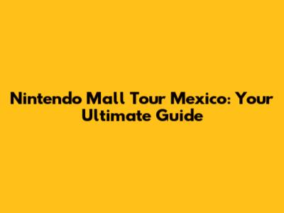 Nintendo Mall Tour Mexico: Your Ultimate Guide