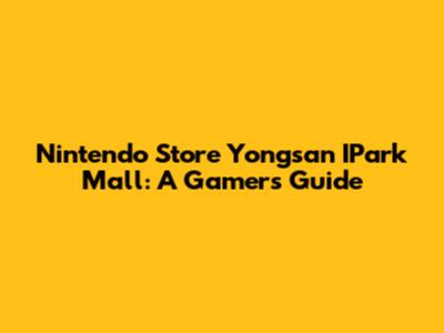 Nintendo Store Yongsan I'Park Mall: A Gamer's Guide