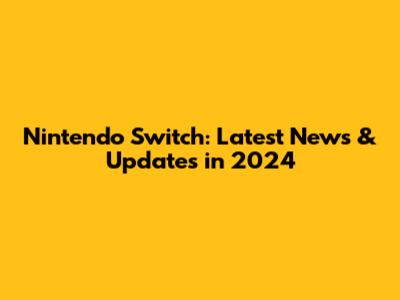 Nintendo Switch: Latest News & Updates in 2024