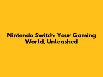 Nintendo Switch: Your Gaming World, Unleashed