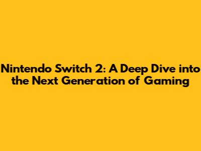 Nintendo Switch 2: A Deep Dive into the Next Generation of Gaming