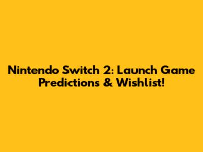 Nintendo Switch 2: Launch Game Predictions & Wishlist!