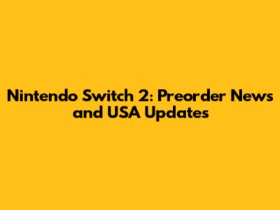 Nintendo Switch 2: Preorder News and USA Updates