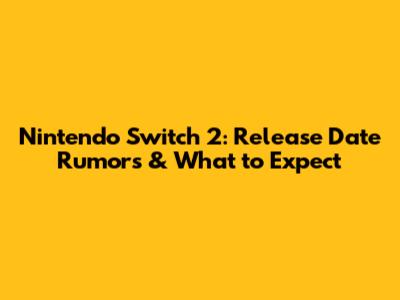 Nintendo Switch 2: Release Date Rumors & What to Expect
