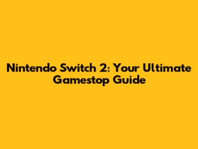 Nintendo Switch 2: Your Ultimate Gamestop Guide
