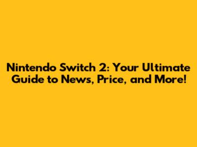 Nintendo Switch 2: Your Ultimate Guide to News, Price, and More!