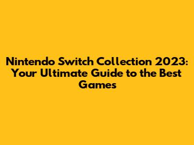 Nintendo Switch Collection 2023: Your Ultimate Guide to the Best Games