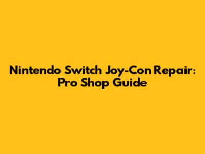 Nintendo Switch Joy-Con Repair: Pro Shop Guide