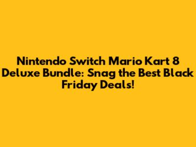 Nintendo Switch Mario Kart 8 Deluxe Bundle: Snag the Best Black Friday Deals!