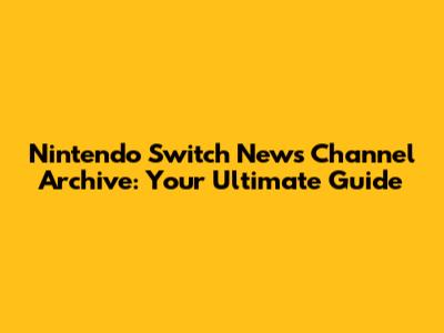 Nintendo Switch News Channel Archive: Your Ultimate Guide