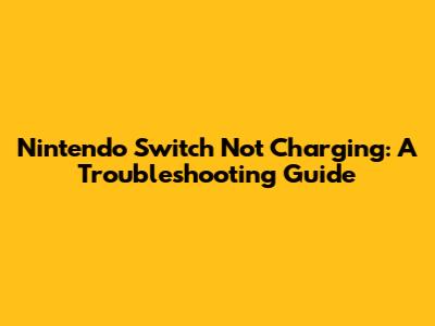 Nintendo Switch Not Charging: A Troubleshooting Guide