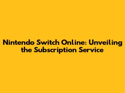 Nintendo Switch Online: Unveiling the Subscription Service