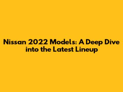 Nissan 2022 Models: A Deep Dive into the Latest Lineup