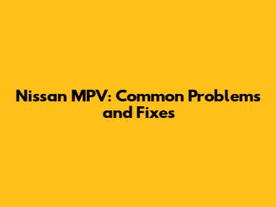 Nissan MPV: Common Problems and Fixes