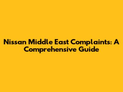 Nissan Middle East Complaints: A Comprehensive Guide